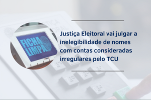 Justiça Eleitoral vai julgar a inelegibilidade de nomes com contas consideradas irregulares pelo TCU